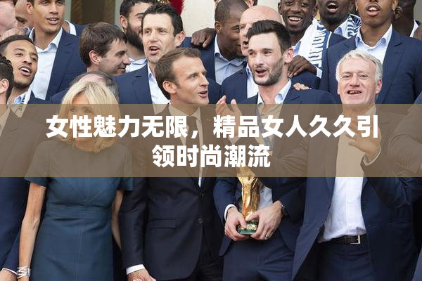 女性魅力无限，精品女人久久引领时尚潮流