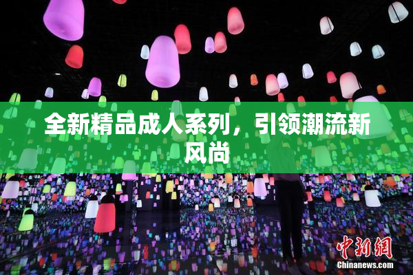 全新精品成人系列，引领潮流新风尚
