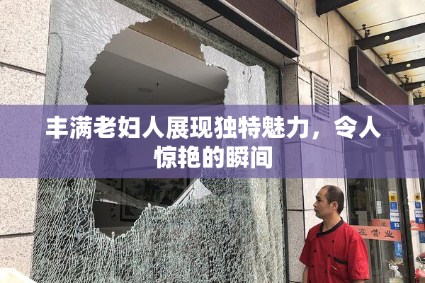 丰满老妇人展现独特魅力，令人惊艳的瞬间