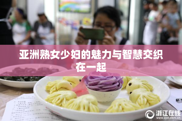 亚洲熟女少妇的魅力与智慧交织在一起