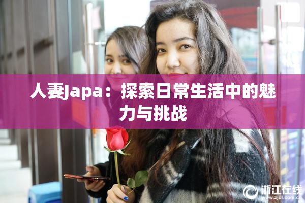 人妻Japa：探索日常生活中的魅力与挑战