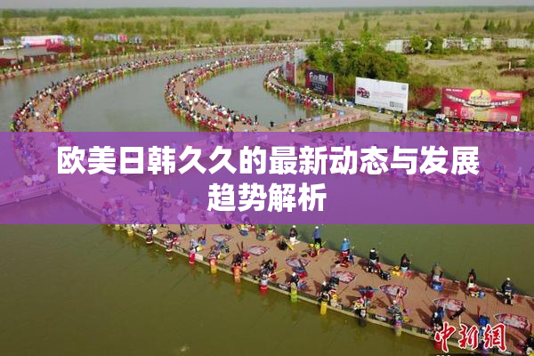 欧美日韩久久的最新动态与发展趋势解析