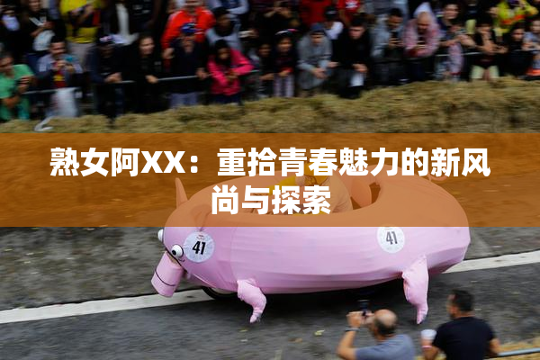 熟女阿XX：重拾青春魅力的新风尚与探索