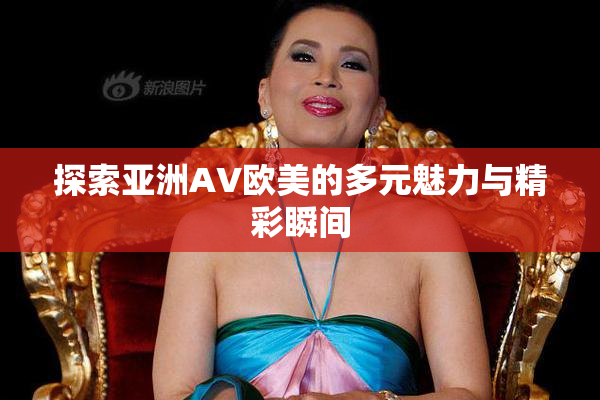探索亚洲AV欧美的多元魅力与精彩瞬间