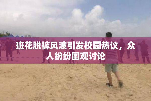班花脱裤风波引发校园热议，众人纷纷围观讨论