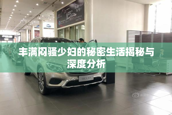 丰满闷骚少妇的秘密生活揭秘与深度分析