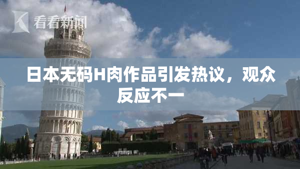 日本无码H肉作品引发热议，观众反应不一