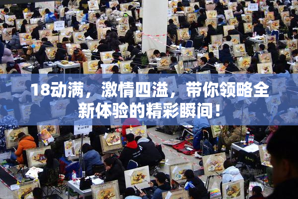 18动满，激情四溢，带你领略全新体验的精彩瞬间！