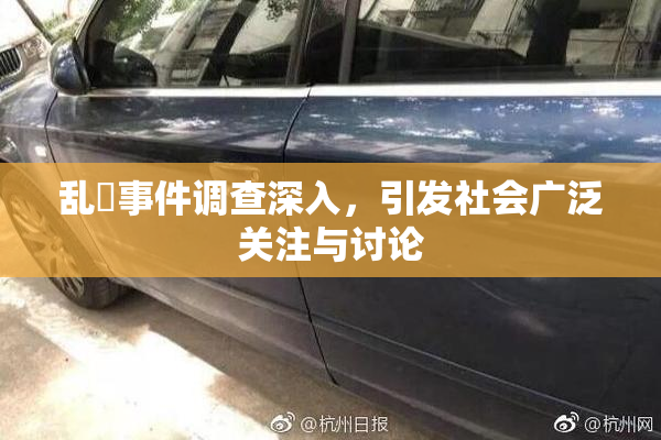乱婬事件调查深入，引发社会广泛关注与讨论