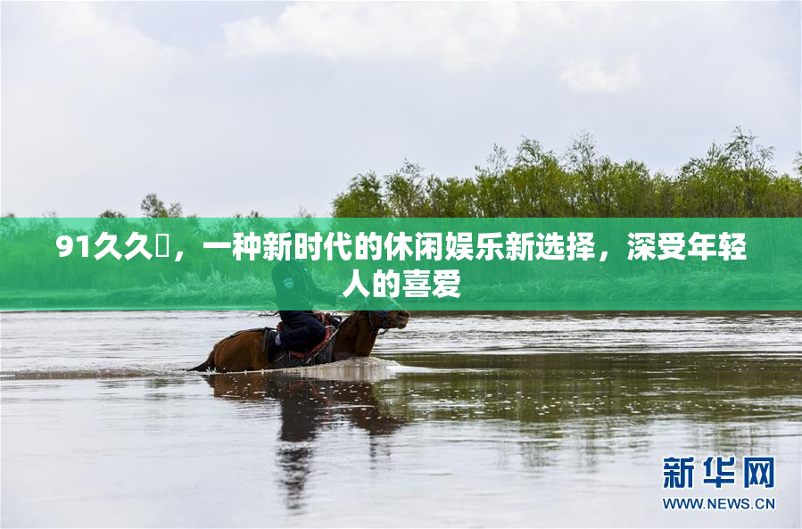 91久久擼，一种新时代的休闲娱乐新选择，深受年轻人的喜爱