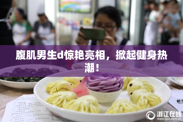 腹肌男生d惊艳亮相，掀起健身热潮！