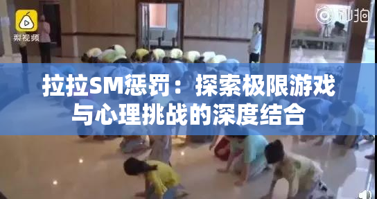 拉拉SM惩罚：探索极限游戏与心理挑战的深度结合