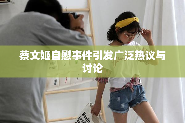 蔡文姬自慰事件引发广泛热议与讨论