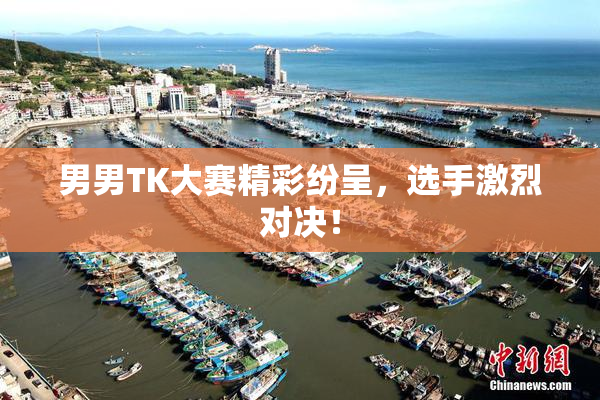 男男TK大赛精彩纷呈，选手激烈对决！