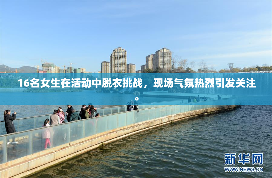 16名女生在活动中脱衣挑战，现场气氛热烈引发关注。