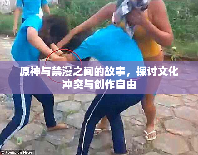 原神与禁漫之间的故事，探讨文化冲突与创作自由