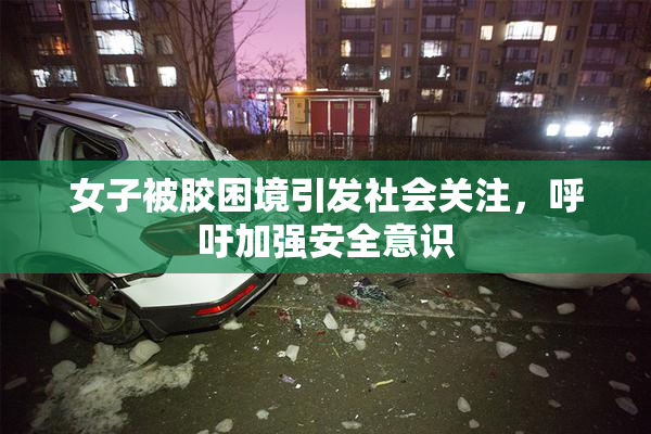 女子被胶困境引发社会关注，呼吁加强安全意识