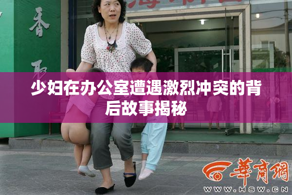 少妇在办公室遭遇激烈冲突的背后故事揭秘