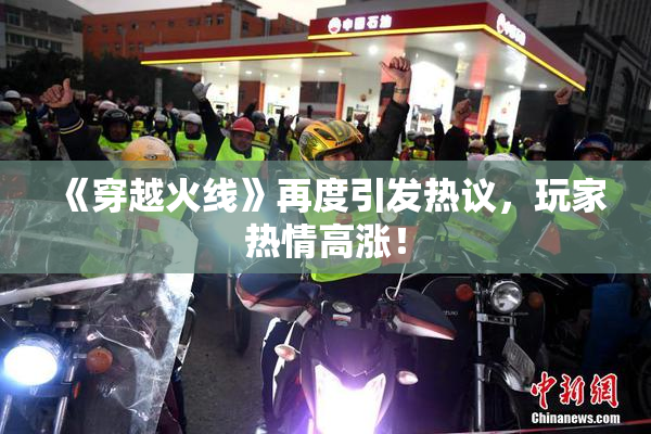 《穿越火线》再度引发热议，玩家热情高涨！