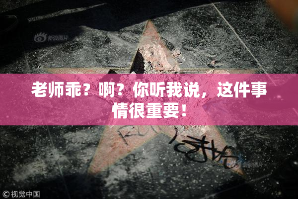 老师乖？啊？你听我说，这件事情很重要！