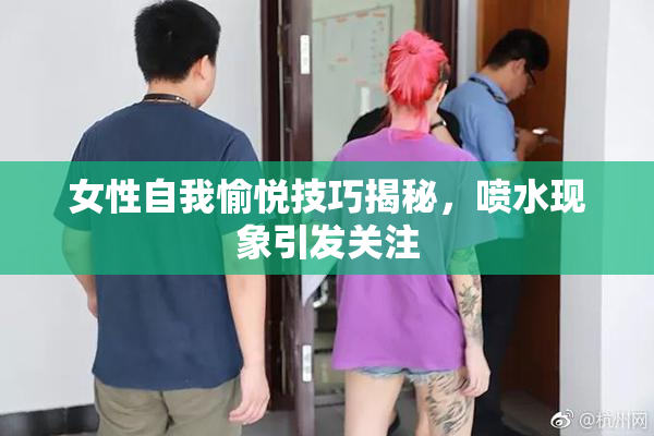 女性自我愉悦技巧揭秘，喷水现象引发关注