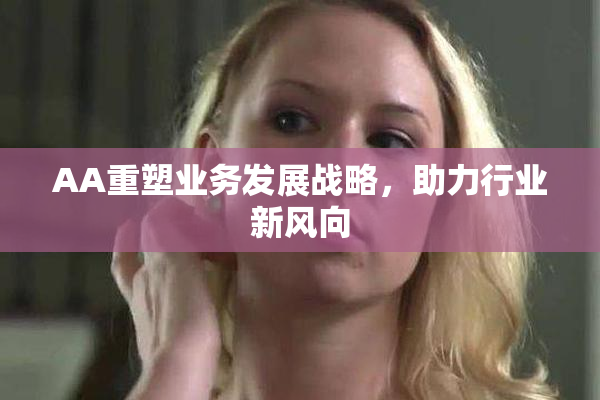 AA重塑业务发展战略，助力行业新风向