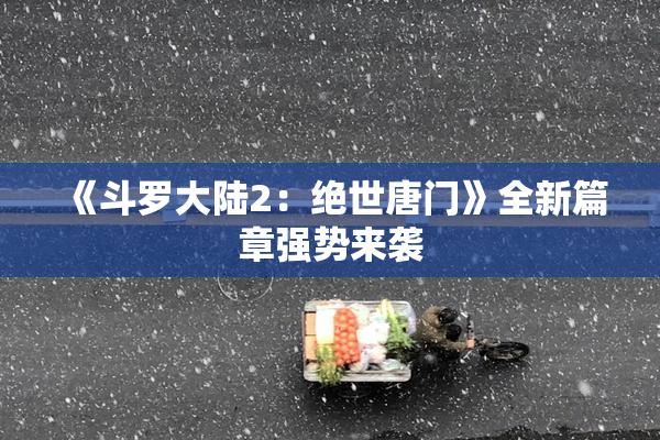 《斗罗大陆2：绝世唐门》全新篇章强势来袭