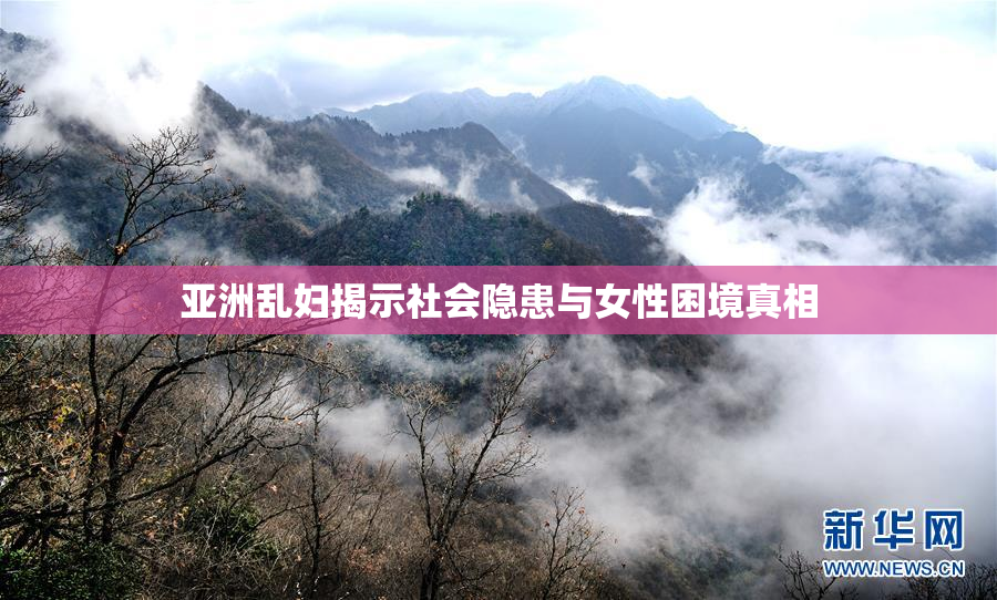 亚洲乱妇揭示社会隐患与女性困境真相