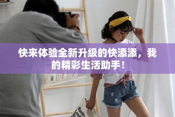 快来体验全新升级的快添添，我的精彩生活助手！