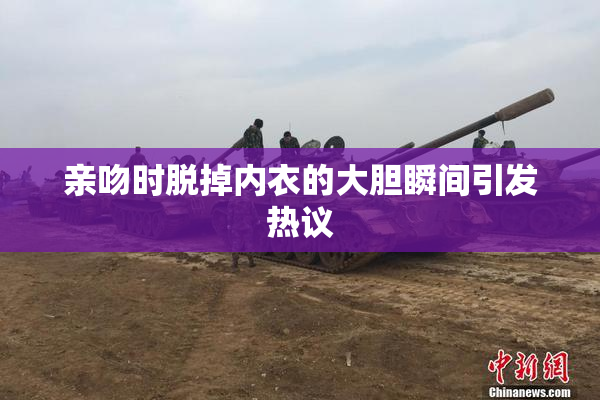 亲吻时脱掉内衣的大胆瞬间引发热议