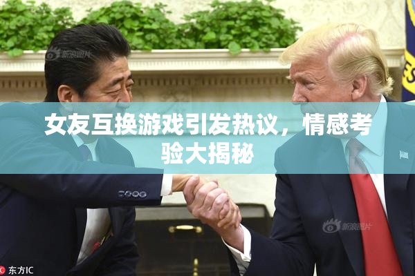 女友互换游戏引发热议，情感考验大揭秘