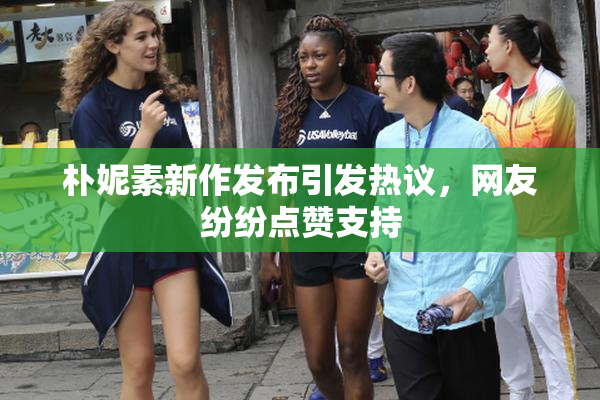 朴妮素新作发布引发热议，网友纷纷点赞支持