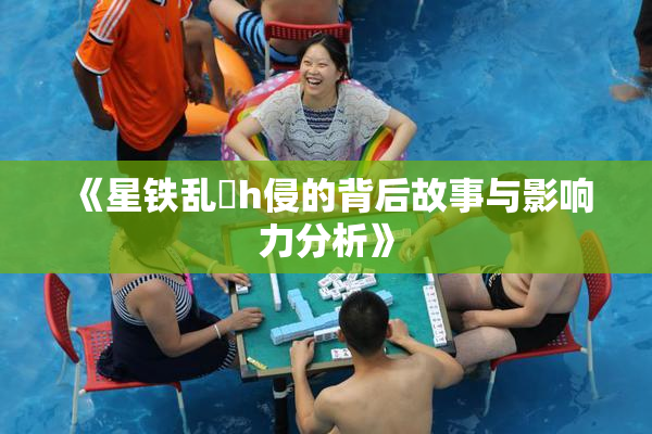 《星铁乱婬h侵的背后故事与影响力分析》