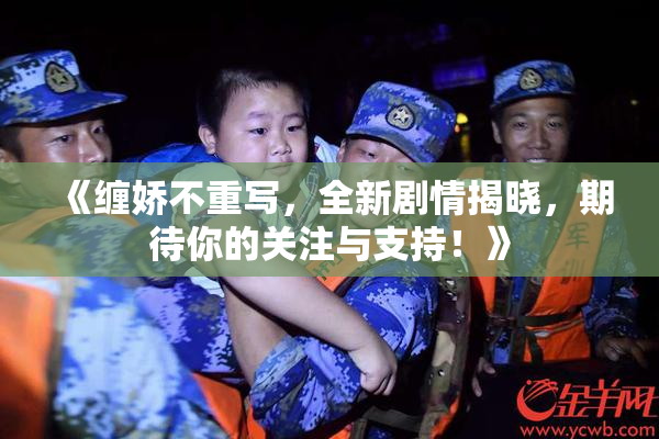 《缠娇不重写，全新剧情揭晓，期待你的关注与支持！》