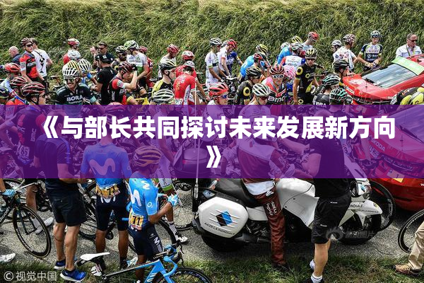 《与部长共同探讨未来发展新方向》