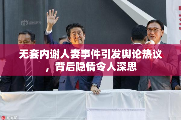 无套内谢人妻事件引发舆论热议，背后隐情令人深思