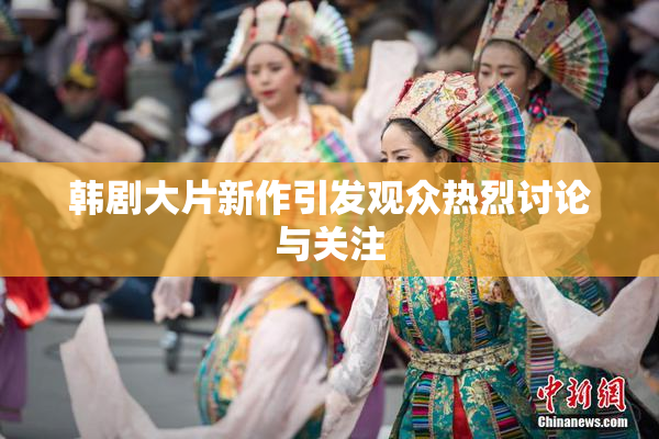 韩剧大片新作引发观众热烈讨论与关注