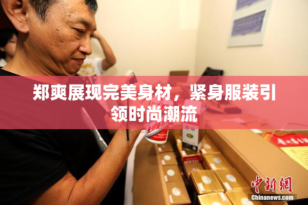 郑爽展现完美身材，紧身服装引领时尚潮流