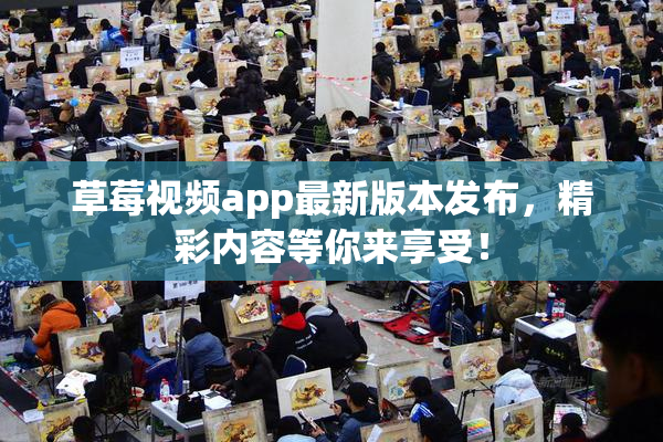 草莓视频app最新版本发布，精彩内容等你来享受！