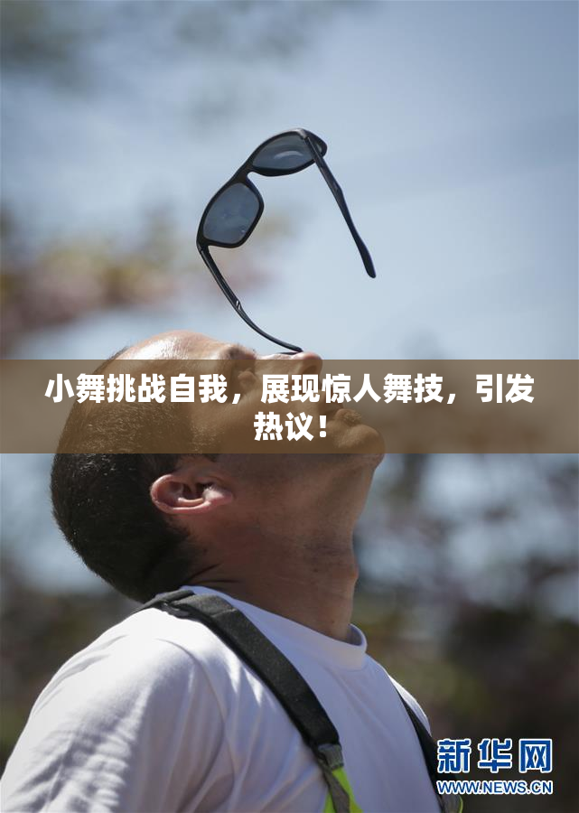 小舞挑战自我，展现惊人舞技，引发热议！
