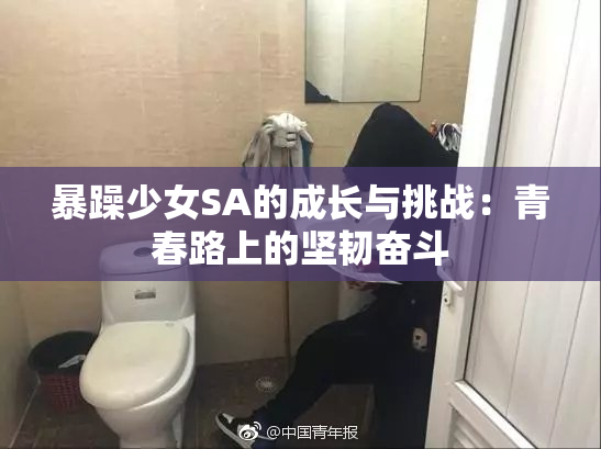 暴躁少女SA的成长与挑战：青春路上的坚韧奋斗