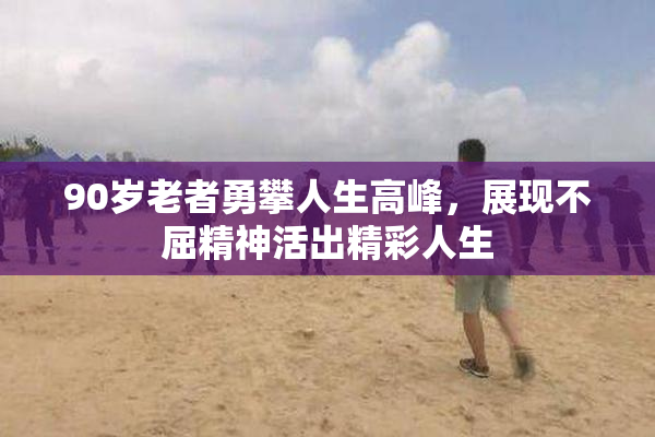90岁老者勇攀人生高峰，展现不屈精神活出精彩人生