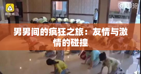 男男间的疯狂之旅：友情与激情的碰撞