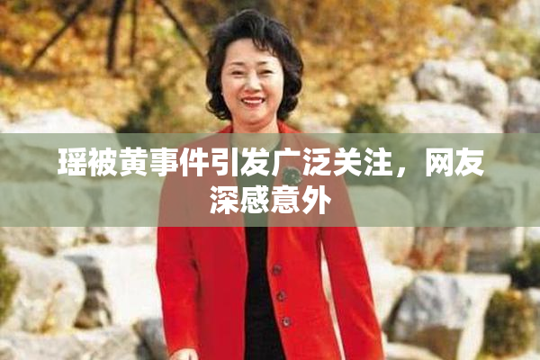 瑶被黄事件引发广泛关注，网友深感意外