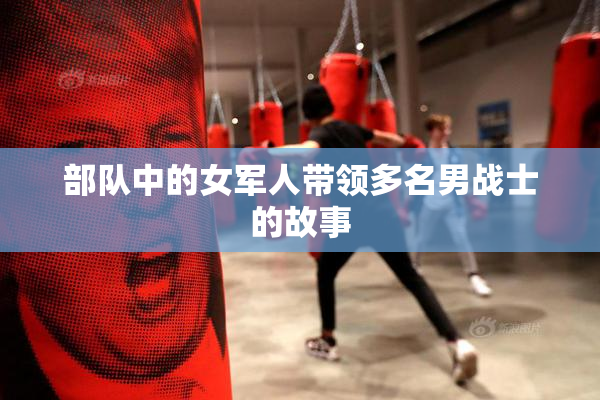 部队中的女军人带领多名男战士的故事