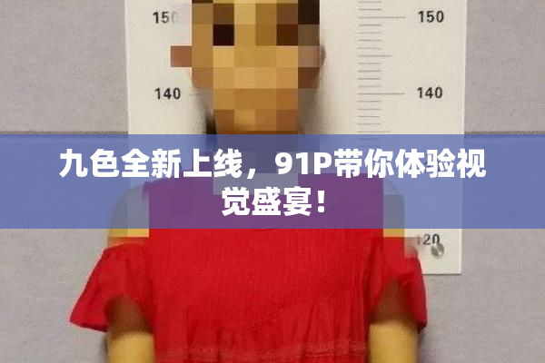 九色全新上线，91P带你体验视觉盛宴！