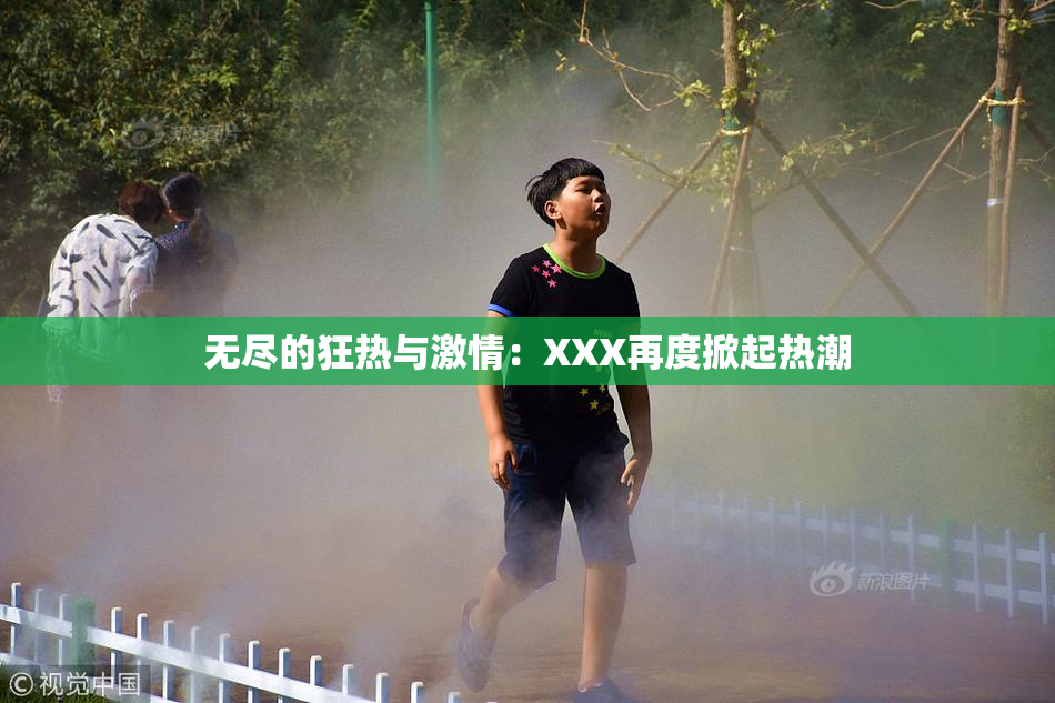 无尽的狂热与激情：XXX再度掀起热潮