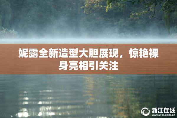 妮露全新造型大胆展现，惊艳裸身亮相引关注