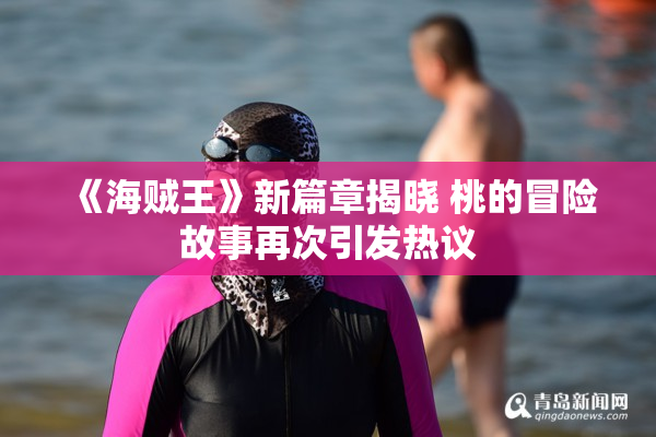 《海贼王》新篇章揭晓 桃的冒险故事再次引发热议