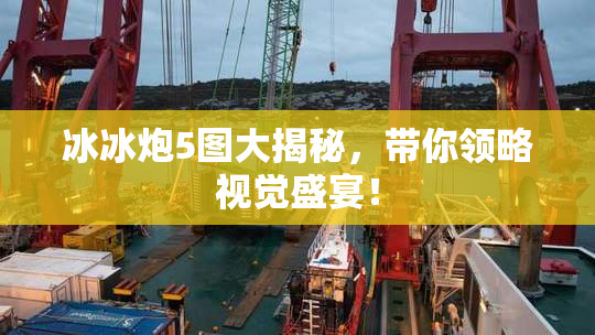冰冰炮5图大揭秘，带你领略视觉盛宴！